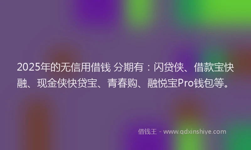 2025年的无信用借钱 分期有：闪贷侠、借款宝快融、现金侠快贷宝、青春购、融悦宝Pro钱包等。