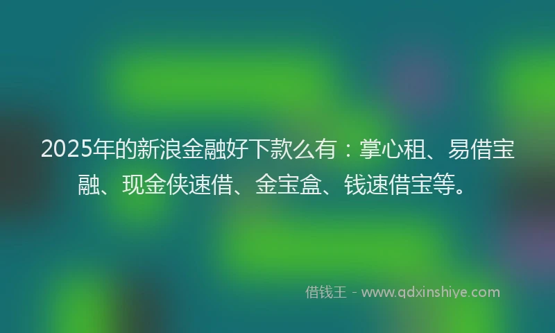 2025年的新浪金融好下款么有：掌心租、易借宝融、现金侠速借、金宝盒、钱速借宝等。
