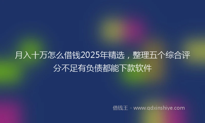 月入十万怎么借钱2025年精选，整理五个综合评分不足有负债都能下款软件