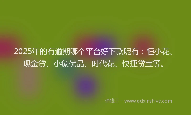 2025年的有逾期哪个平台好下款呢有：恒小花、现金贷、小象优品、时代花、快捷贷宝等。