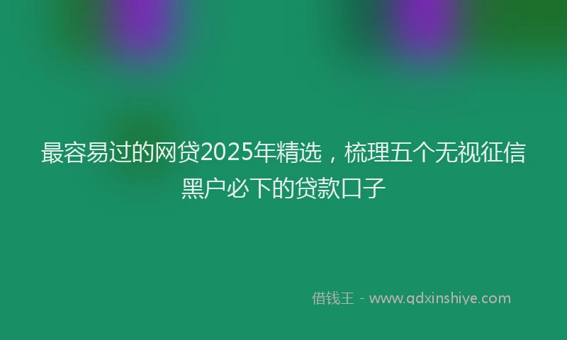 最容易过的网贷2025年精选，梳理五个无视征信黑户必下的贷款口子