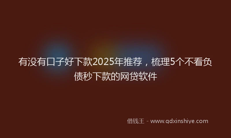 有没有口子好下款2025年推荐，梳理5个不看负债秒下款的网贷软件