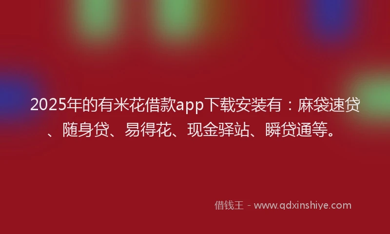 2025年的有米花借款app下载安装有：麻袋速贷、随身贷、易得花、现金驿站、瞬贷通等。