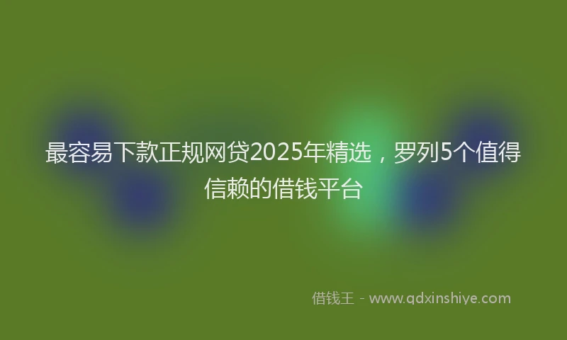 最容易下款正规网贷2025年精选，罗列5个值得信赖的借钱平台