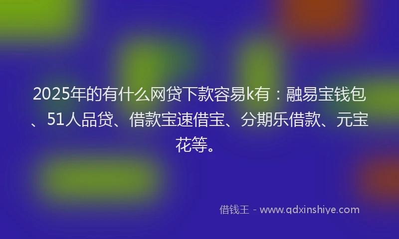2025年的有什么网贷下款容易k有：融易宝钱包、51人品贷、借款宝速借宝、分期乐借款、元宝花等。