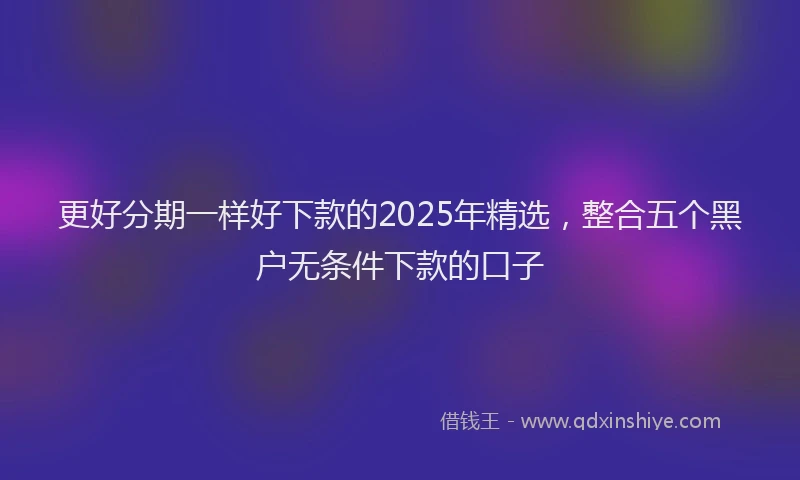 更好分期一样好下款的2025年精选，整合五个黑户无条件下款的口子