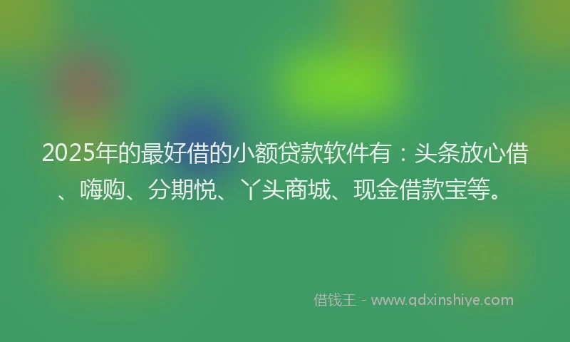 2025年的最好借的小额贷款软件有：头条放心借、嗨购、分期悦、丫头商城、现金借款宝等。