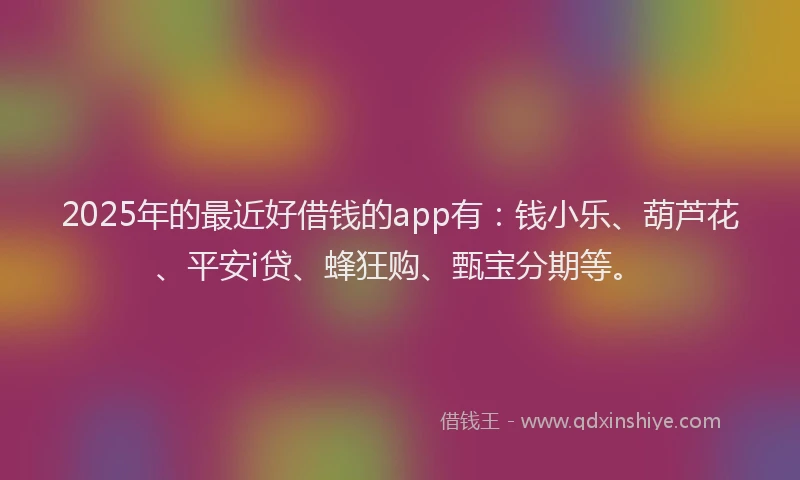 2025年的最近好借钱的app有：钱小乐、葫芦花、平安i贷、蜂狂购、甄宝分期等。