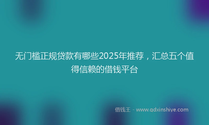 无门槛正规贷款有哪些2025年推荐，汇总五个值得信赖的借钱平台