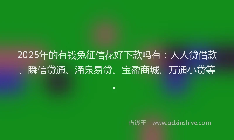2025年的有钱兔征信花好下款吗有：人人贷借款、瞬信贷通、涌泉易贷、宝盈商城、万通小贷等。