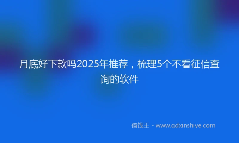 月底好下款吗2025年推荐，梳理5个不看征信查询的软件