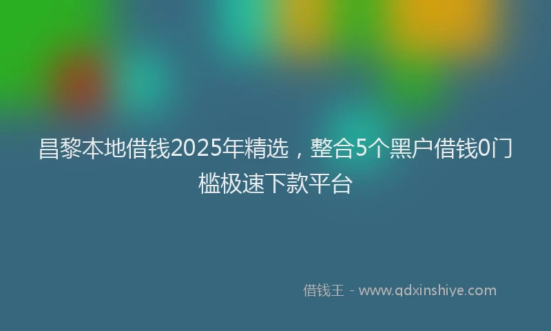 昌黎本地借钱2025年精选，整合5个黑户借钱0门槛极速下款平台