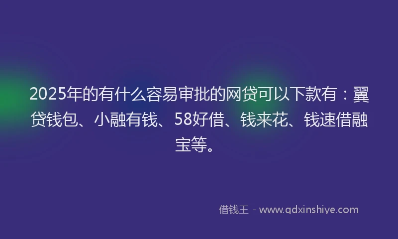 2025年的有什么容易审批的网贷可以下款有：翼贷钱包、小融有钱、58好借、钱来花、钱速借融宝等。