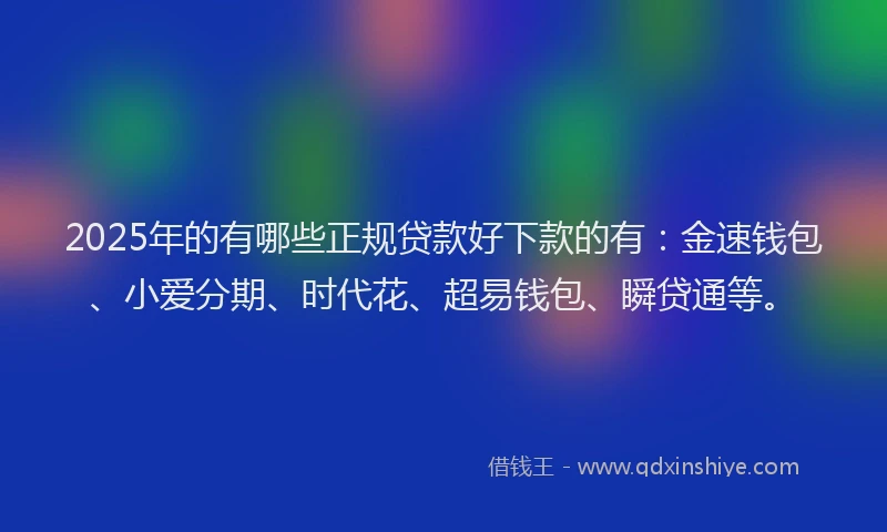 2025年的有哪些正规贷款好下款的有：金速钱包、小爱分期、时代花、超易钱包、瞬贷通等。
