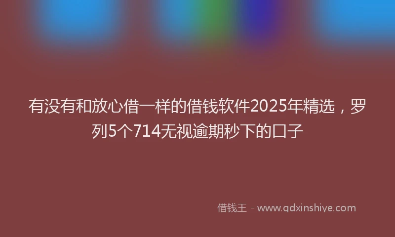 有没有和放心借一样的借钱软件2025年精选，罗列5个714无视逾期秒下的口子