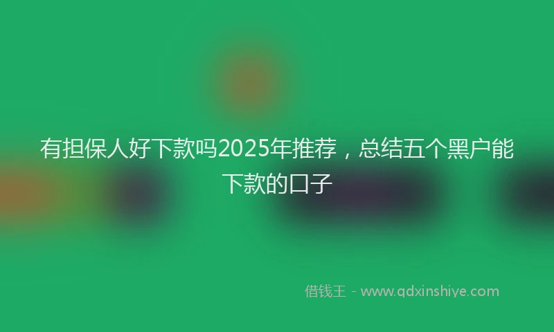 有担保人好下款吗2025年推荐，总结五个黑户能下款的口子