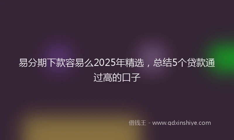 易分期下款容易么2025年精选，总结5个贷款通过高的口子