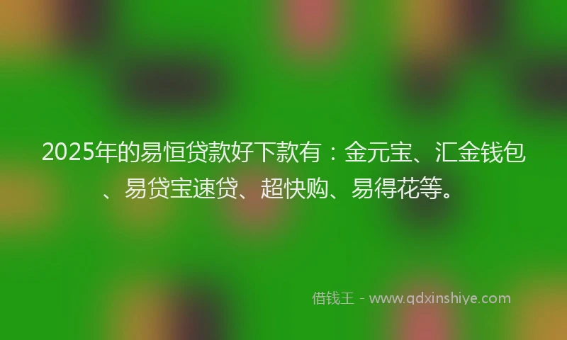 2025年的易恒贷款好下款有：金元宝、汇金钱包、易贷宝速贷、超快购、易得花等。