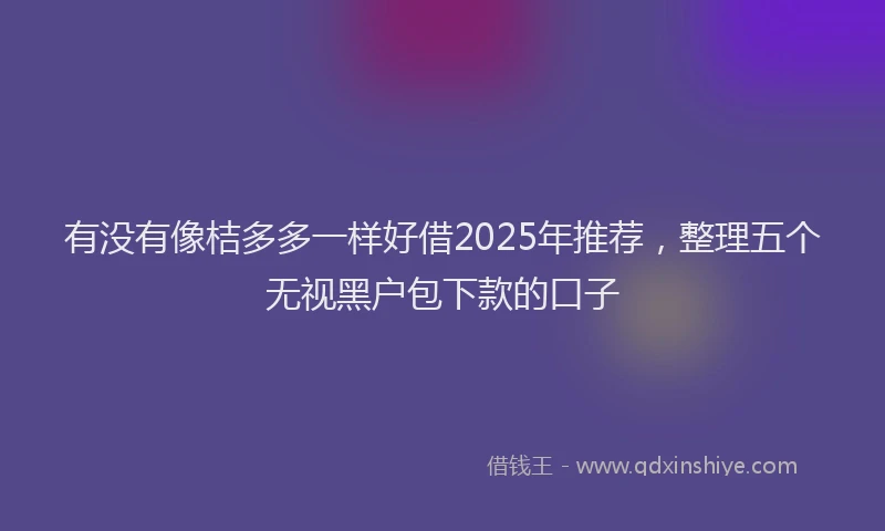 有没有像桔多多一样好借2025年推荐，整理五个无视黑户包下款的口子