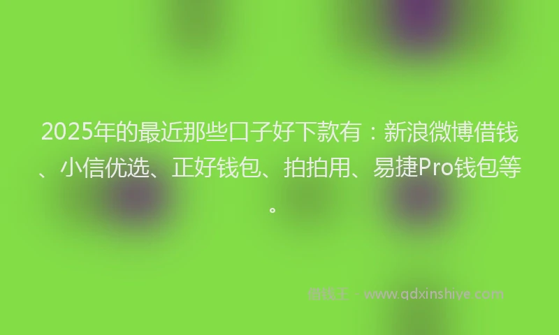 2025年的最近那些口子好下款有：新浪微博借钱、小信优选、正好钱包、拍拍用、易捷Pro钱包等。