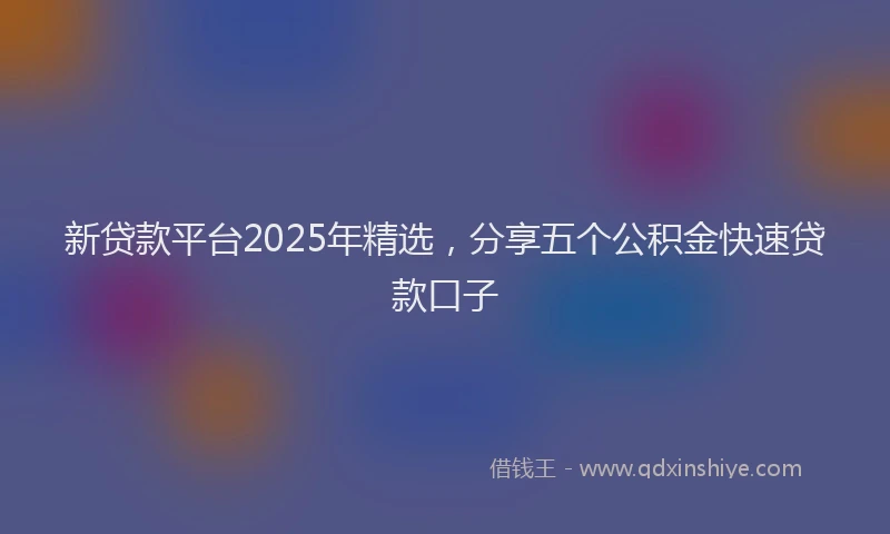 新贷款平台2025年精选，分享五个公积金快速贷款口子