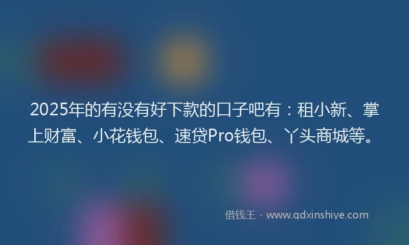 2025年的有没有好下款的口子吧有：租小新、掌上财富、小花钱包、速贷Pro钱包、丫头商城等。