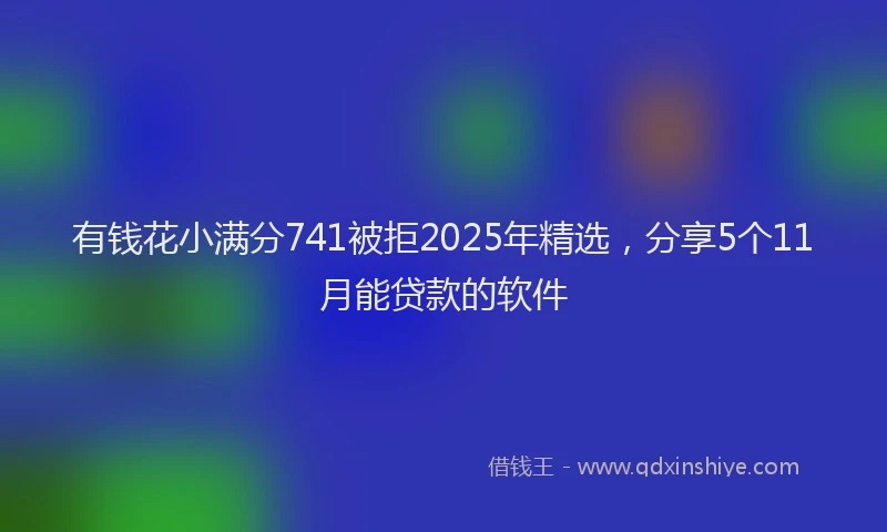 有钱花小满分741被拒2025年精选，分享5个11月能贷款的软件