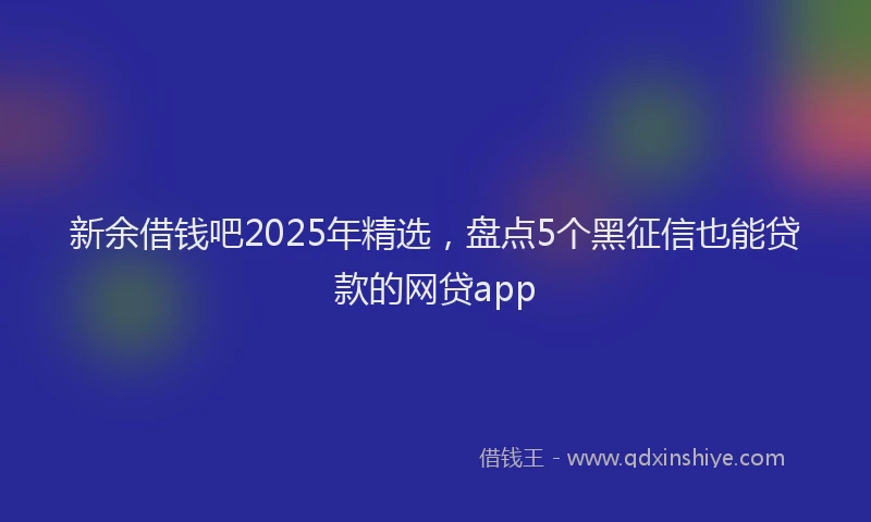新余借钱吧2025年精选，盘点5个黑征信也能贷款的网贷app