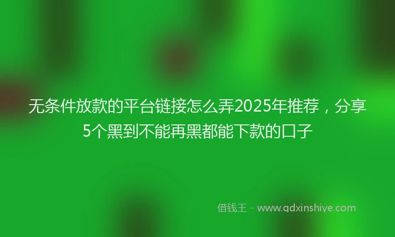 无条件放款的平台链接怎么弄2025年推荐，分享5个黑到不能再黑都能下款的口子