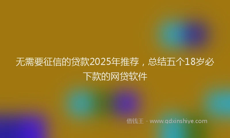 无需要征信的贷款2025年推荐，总结五个18岁必下款的网贷软件