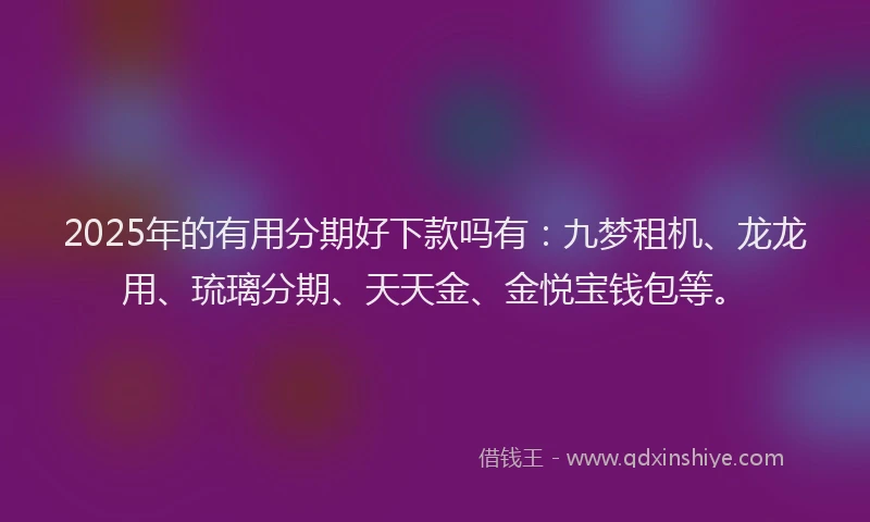 2025年的有用分期好下款吗有：九梦租机、龙龙用、琉璃分期、天天金、金悦宝钱包等。