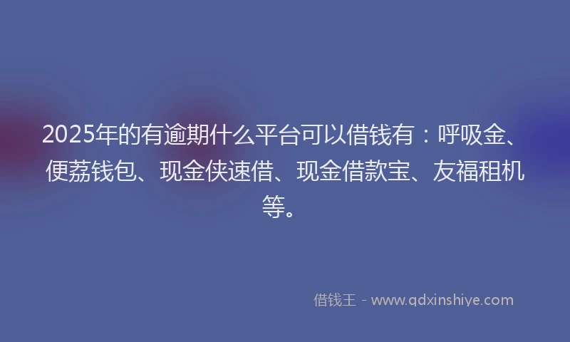 2025年的有逾期什么平台可以借钱有：呼吸金、便荔钱包、现金侠速借、现金借款宝、友福租机等。