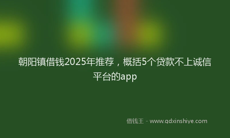 朝阳镇借钱2025年推荐，概括5个贷款不上诚信平台的app