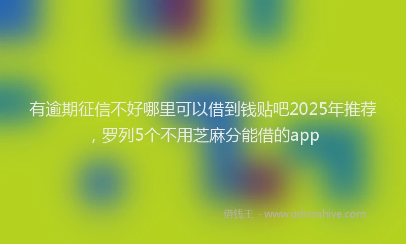 有逾期征信不好哪里可以借到钱贴吧2025年推荐，罗列5个不用芝麻分能借的app
