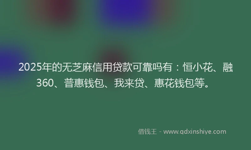 2025年的无芝麻信用贷款可靠吗有：恒小花、融360、普惠钱包、我来贷、惠花钱包等。