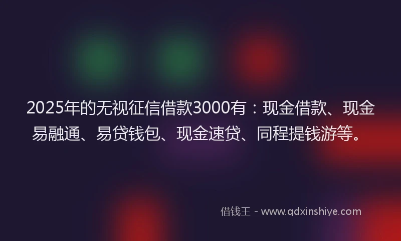 2025年的无视征信借款3000有：现金借款、现金易融通、易贷钱包、现金速贷、同程提钱游等。