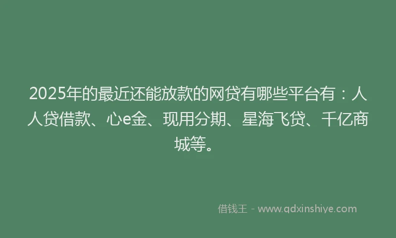 2025年的最近还能放款的网贷有哪些平台有：人人贷借款、心e金、现用分期、星海飞贷、千亿商城等。