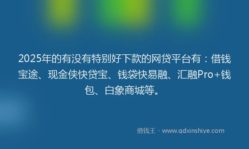 2025年的有没有特别好下款的网贷平台有：借钱宝途、现金侠快贷宝、钱袋快易融、汇融Pro+钱包、白象商城等。