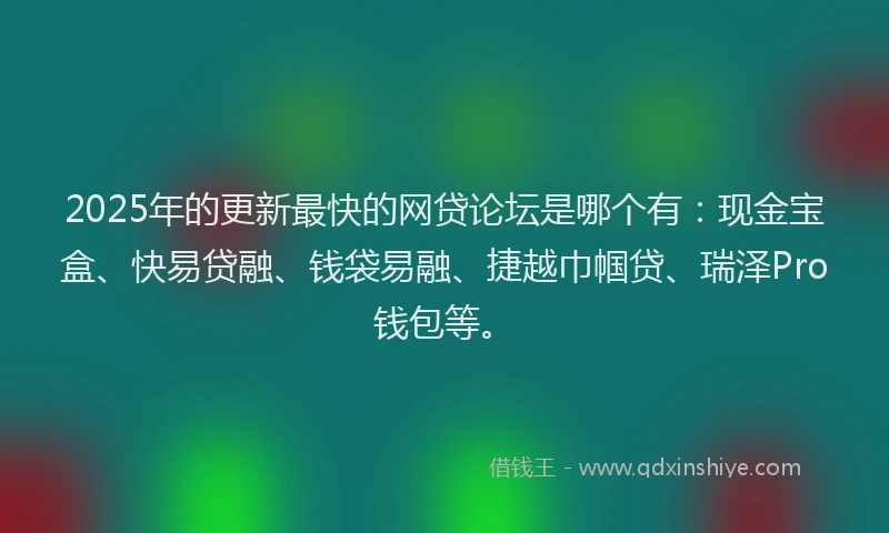 2025年的更新最快的网贷论坛是哪个有：现金宝盒、快易贷融、钱袋易融、捷越巾帼贷、瑞泽Pro钱包等。