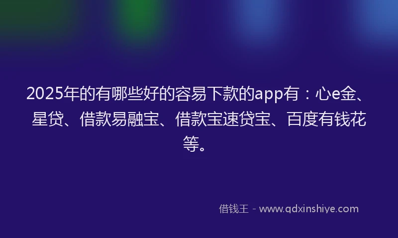 2025年的有哪些好的容易下款的app有：心e金、星贷、借款易融宝、借款宝速贷宝、百度有钱花等。