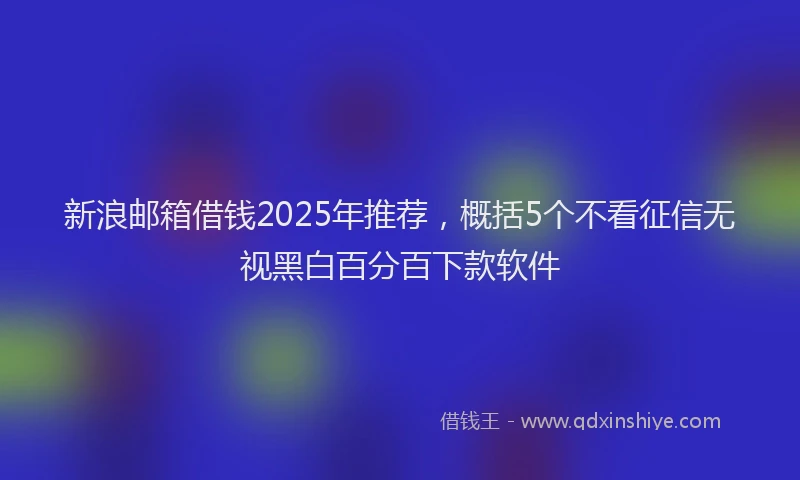 新浪邮箱借钱2025年推荐，概括5个不看征信无视黑白百分百下款软件