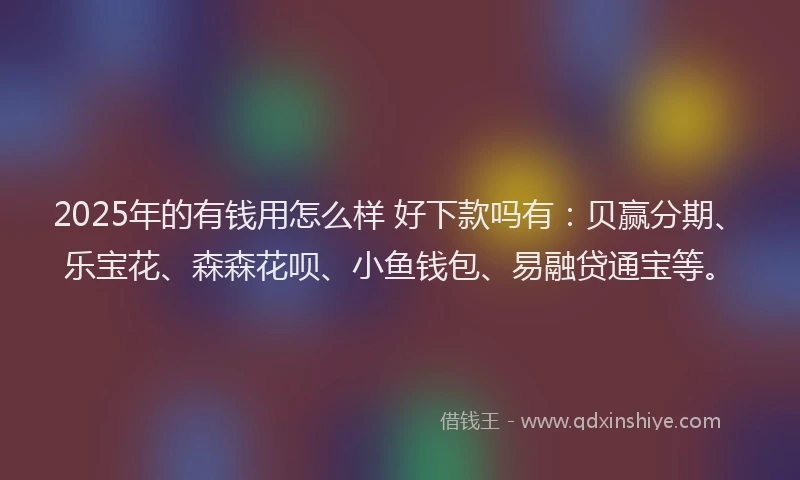 2025年的有钱用怎么样 好下款吗有：贝赢分期、乐宝花、森森花呗、小鱼钱包、易融贷通宝等。
