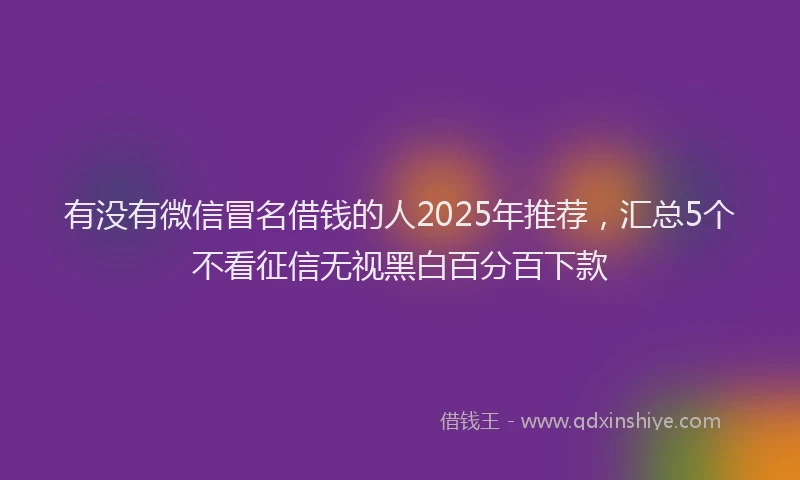 有没有微信冒名借钱的人2025年推荐，汇总5个不看征信无视黑白百分百下款