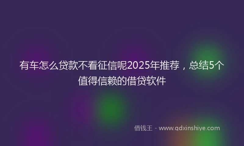 有车怎么贷款不看征信呢2025年推荐，总结5个值得信赖的借贷软件