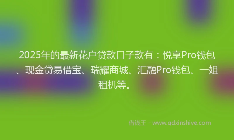 2025年的最新花户贷款口子款有：悦享Pro钱包、现金贷易借宝、瑞耀商城、汇融Pro钱包、一姐租机等。