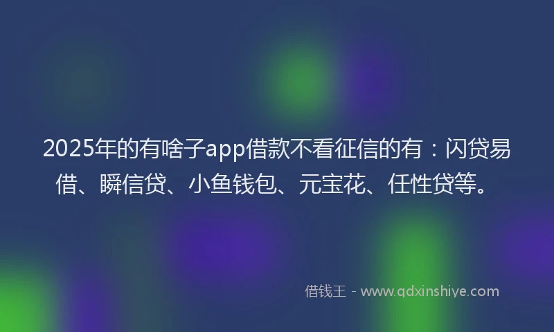 2025年的有啥子app借款不看征信的有：闪贷易借、瞬信贷、小鱼钱包、元宝花、任性贷等。