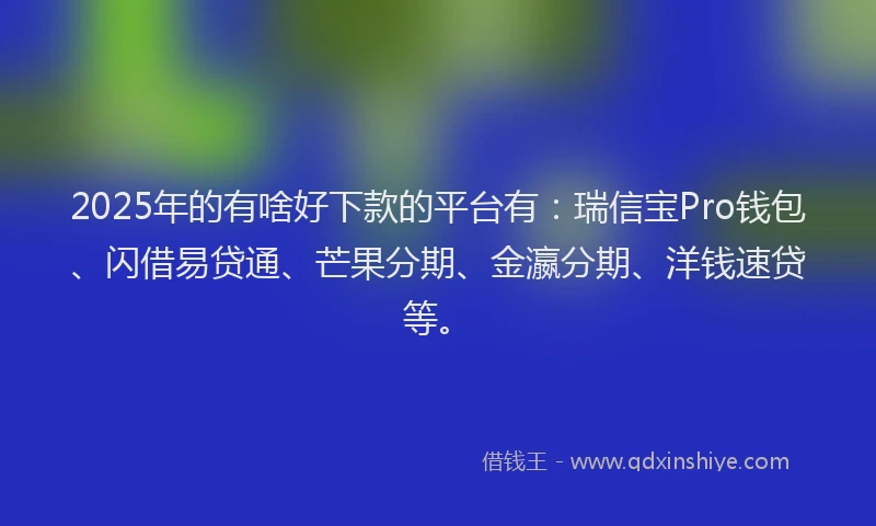 2025年的有啥好下款的平台有：瑞信宝Pro钱包、闪借易贷通、芒果分期、金瀛分期、洋钱速贷等。