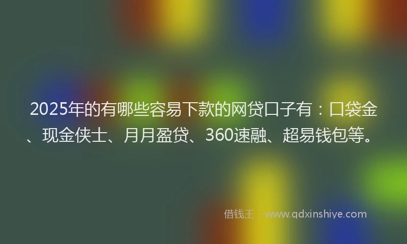 2025年的有哪些容易下款的网贷口子有：口袋金、现金侠士、月月盈贷、360速融、超易钱包等。