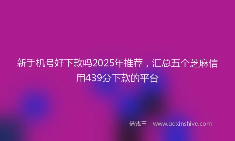 新手机号好下款吗2025年推荐，汇总五个芝麻信用439分下款的平台