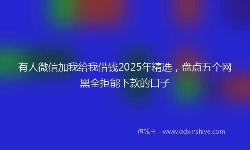 有人微信加我给我借钱2025年精选，盘点五个网黑全拒能下款的口子
